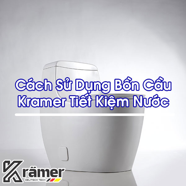 Cách Sử Dụng Bồn Cầu Kramer Tiết Kiệm Nước Nhất Hiện Nay